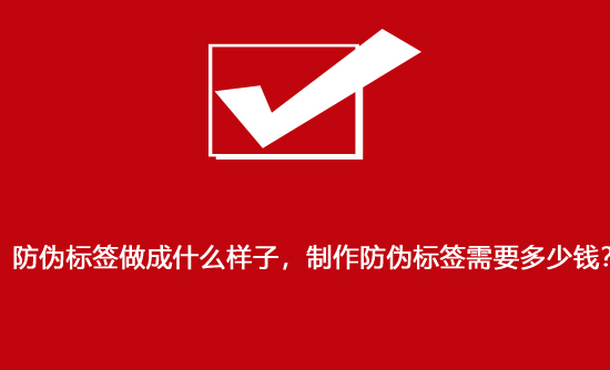 防偽標簽做成什么樣子，制作防偽標簽需要多少錢？