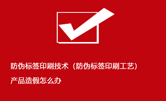 防偽標簽印刷技術（防偽標簽印刷工藝）產品造假怎么辦