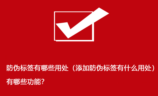 防偽標簽有哪些用處（添加防偽標簽有什么用處）有哪些功能？